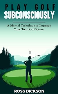 PLAY GOLF SUBCONSCIOUSLY: A Mental Technique to Improve Your Total Golf Game
