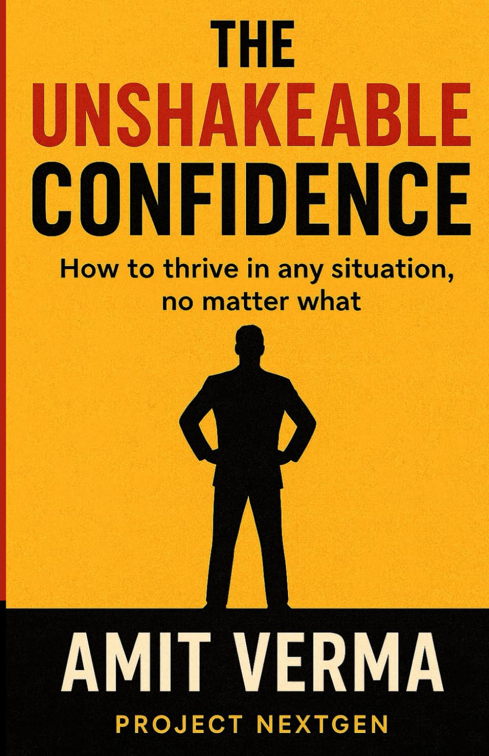 THE UNSHAKEABLE CONFIDENCE: How To Thrive in Any Situation, No Matter What