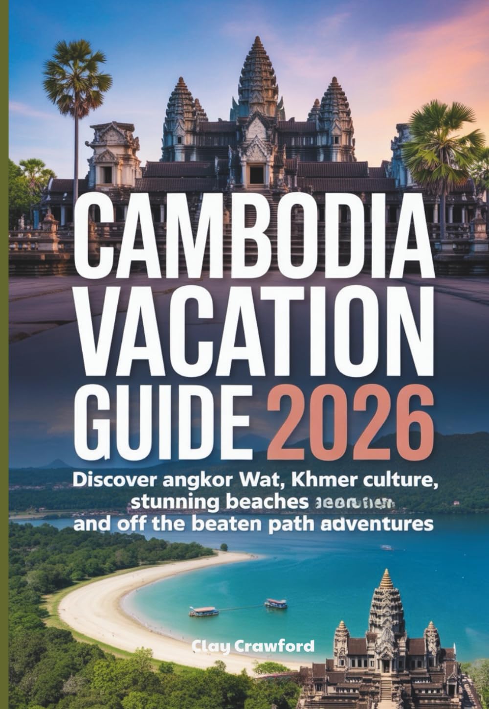 CAMBODIA VACATION GUIDE 2026: Discover Angkor Wat, Khmer Culture, Stunning Beaches and Off the Beaten Path Adventures