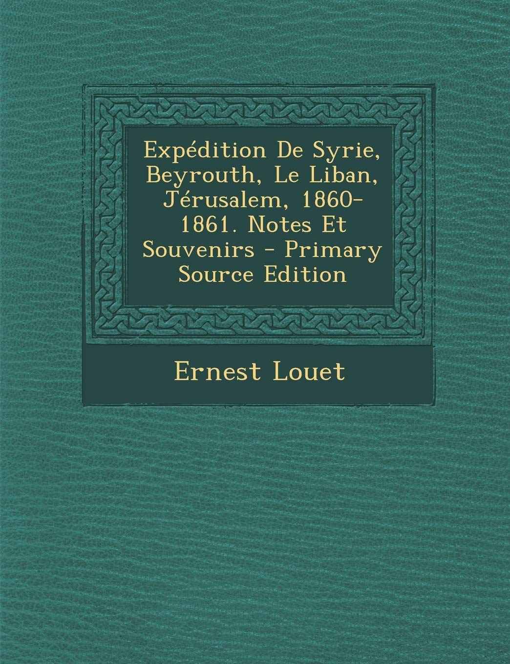 Expedition de Syrie, Beyrouth, Le Liban, Jerusalem, 1860-1861. Notes Et Souvenirs - Primary Source Edition