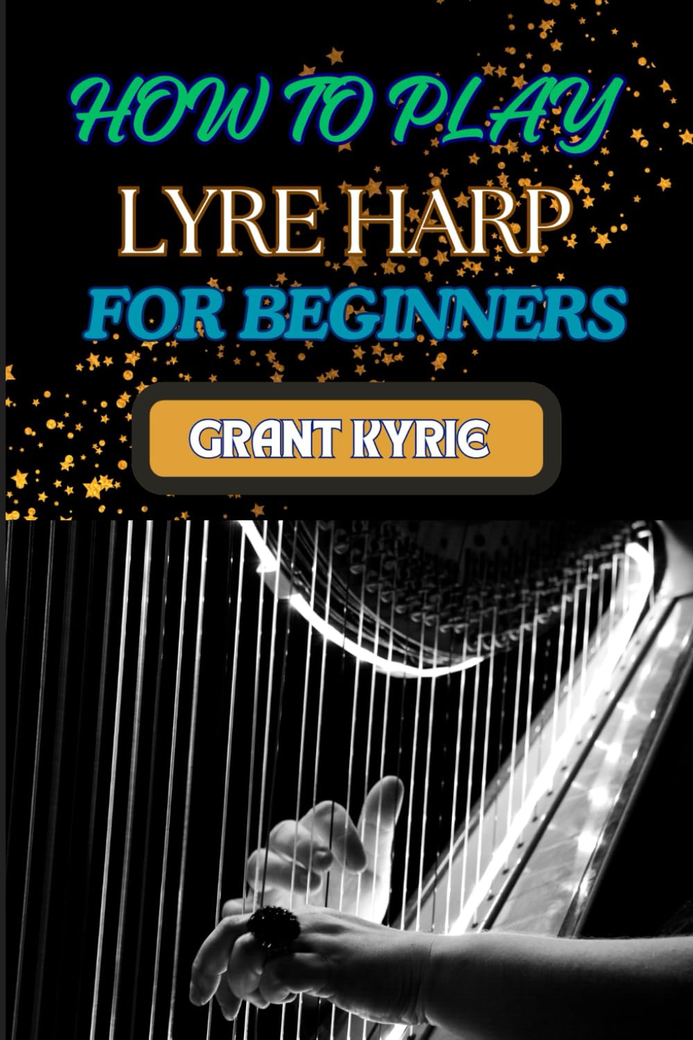 HOW TO PLAY LYRE HARP FOR BEGINNERS: Step-By-Step Guide To Mastering Techniques, Basic Chords, And Essential Songs For Novice