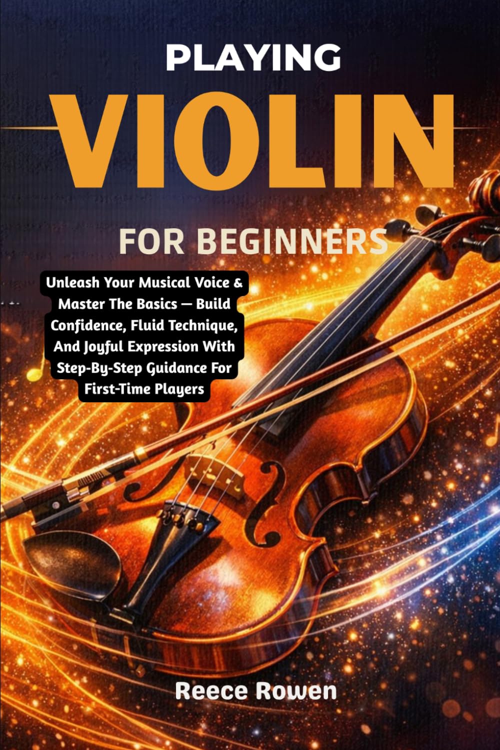 Playing Violin For Beginners: Unleash Your Musical Voice & Master The Basics — Build Confidence, Fluid Technique, And Joyful Expression With Step‑By‑Step Guidance For First-Time Players