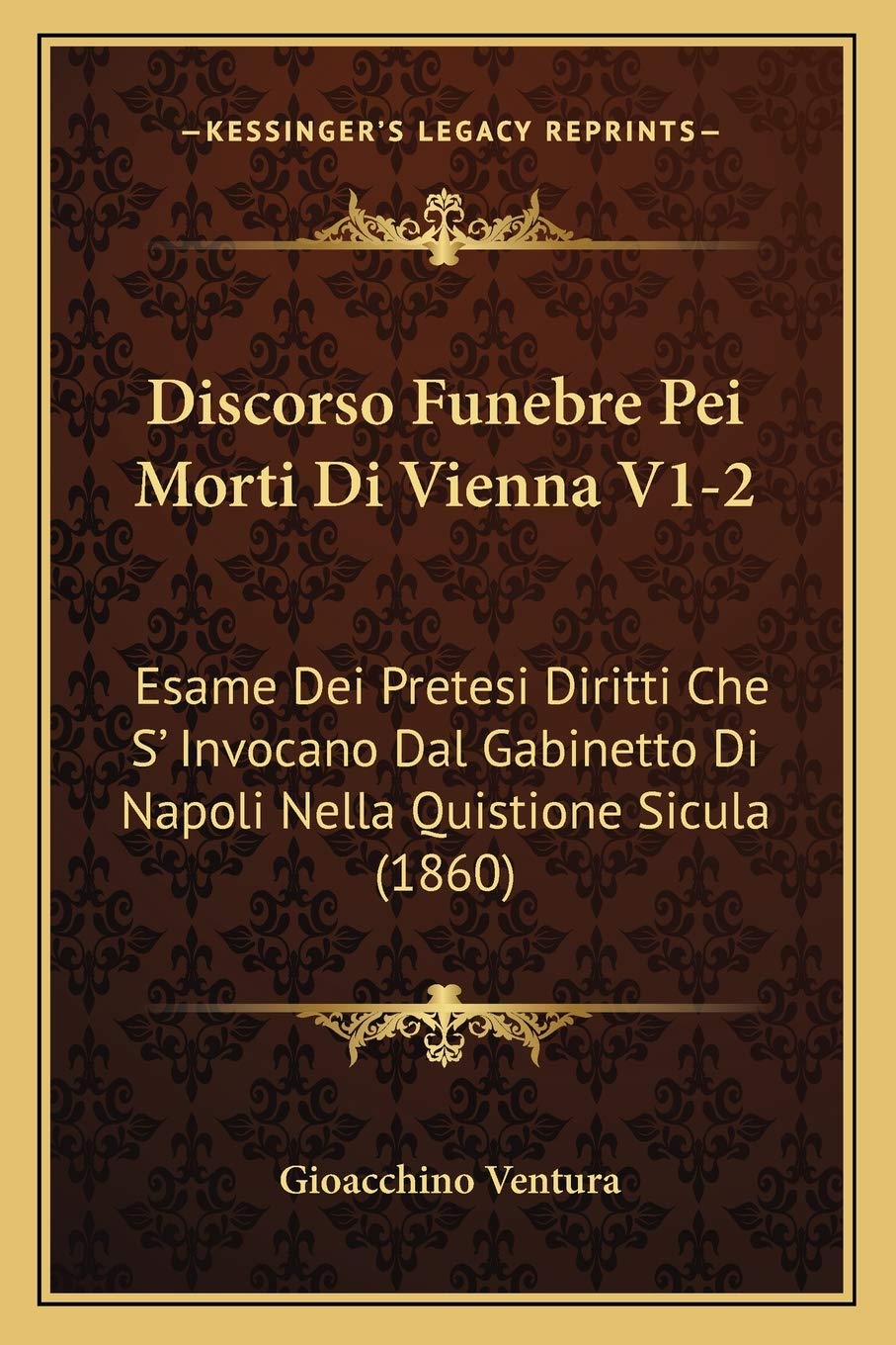 Discorso Funebre Pei Morti Di Vienna V1-2: Esame Dei Pretesi Diritti Che S' Invocano Dal Gabinetto Di Napoli Nella Quistione Sicula (1860) (Italian Edition)