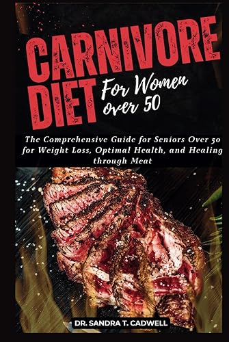 CARNIVORE DIET FOR WOMEN OVER 50: The Comprehensive Guide for Seniors Over 50 for Weight Loss, Optimal Health, and Healing through Meat