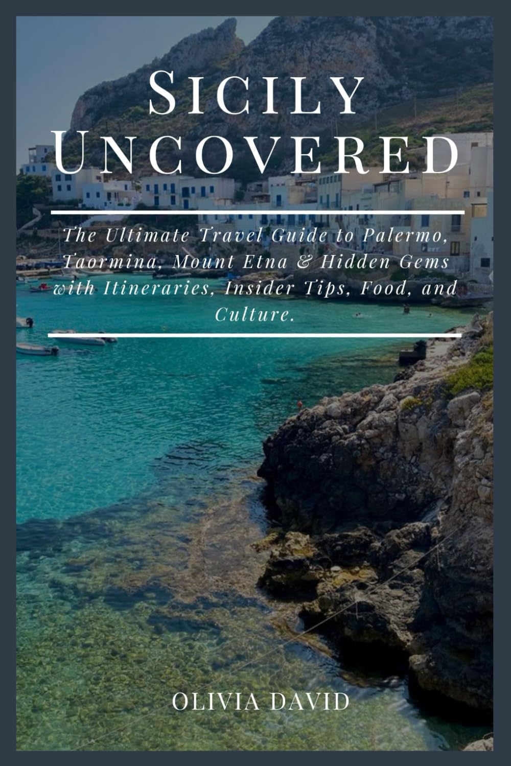 Sicily Uncovered: The Ultimate Travel Guide to Palermo, Taormina, Mount Etna & Hidden Gems with Itineraries, Insider Tips, Food, and Culture.