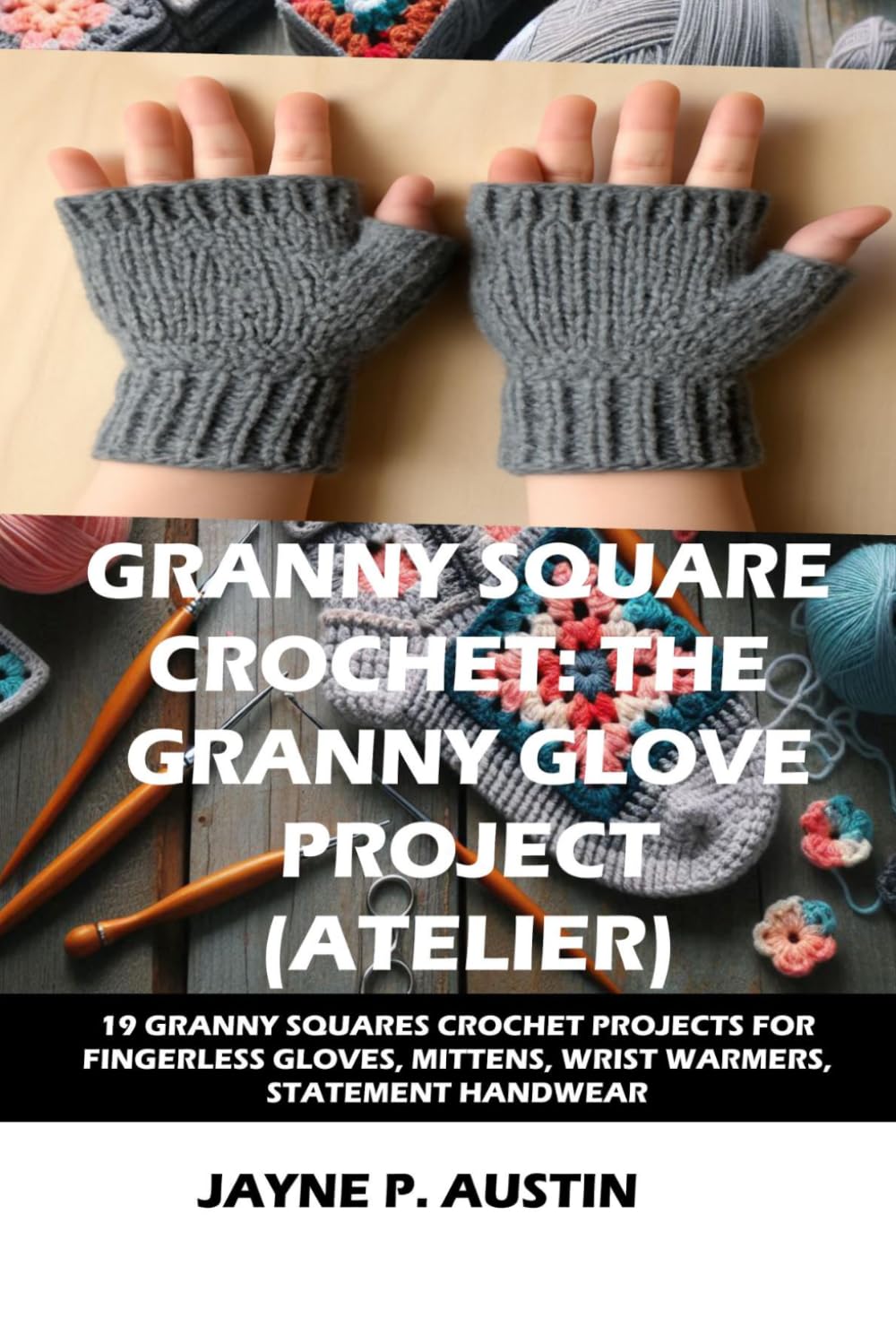 GRANNY SQUARE CROCHET: THE GRANNY GLOVE PROJECT (ATELIER): 19 CREATIVE GRANNY SQUARE CROCHET PROJECTS FOR FINGERLESS GLOVES, MITTENS, WRIST WARMERS, AND STATEMENT HANDWEAR