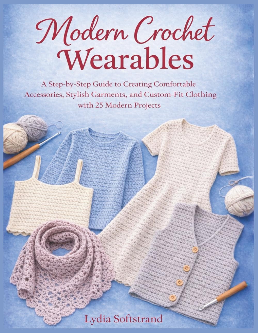 Modern Crochet Wearables: A Step-by-Step Guide to Creating Comfortable Accessories, Stylish Garments, and Custom-Fit Clothing with 25 Modern Projects