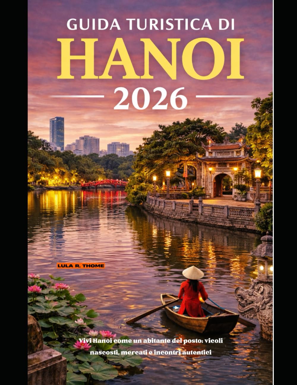GUIDA TURISTICA DI HANOI 2026: Vivi Hanoi come un abitante del posto: vicoli nascosti, mercati e incontri autentici (The Global Explorer Travel Guide Series 2026)