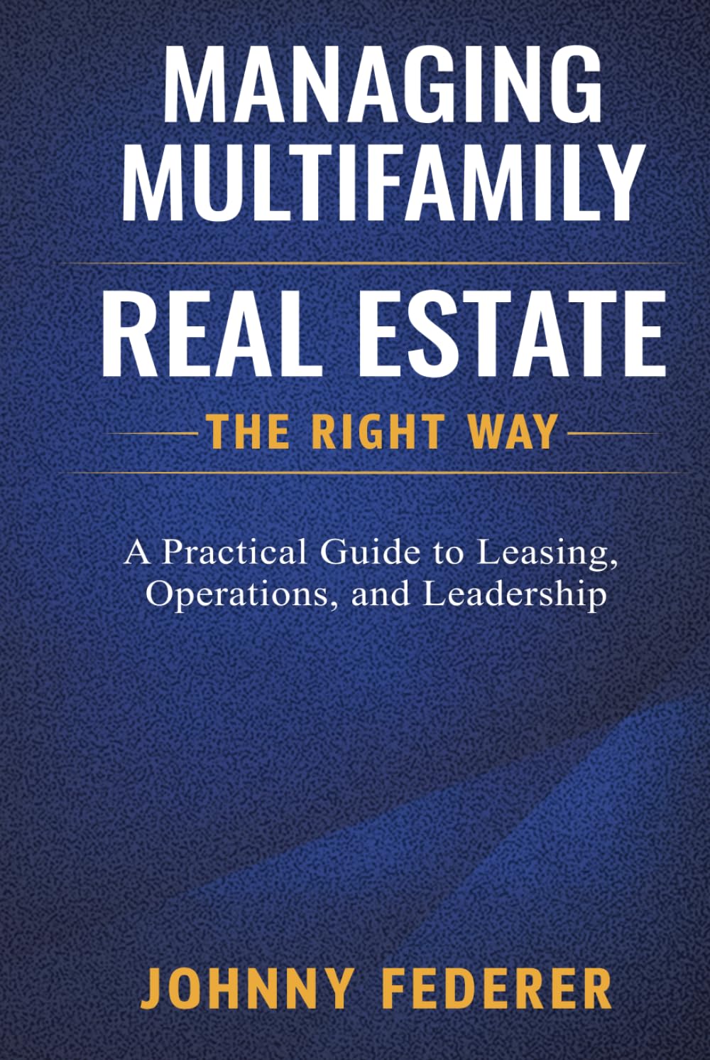 Managing Multifamily Real Estate the Right Way: A Practical Guide to Leasing, Operations, and Leadership in Multifamily