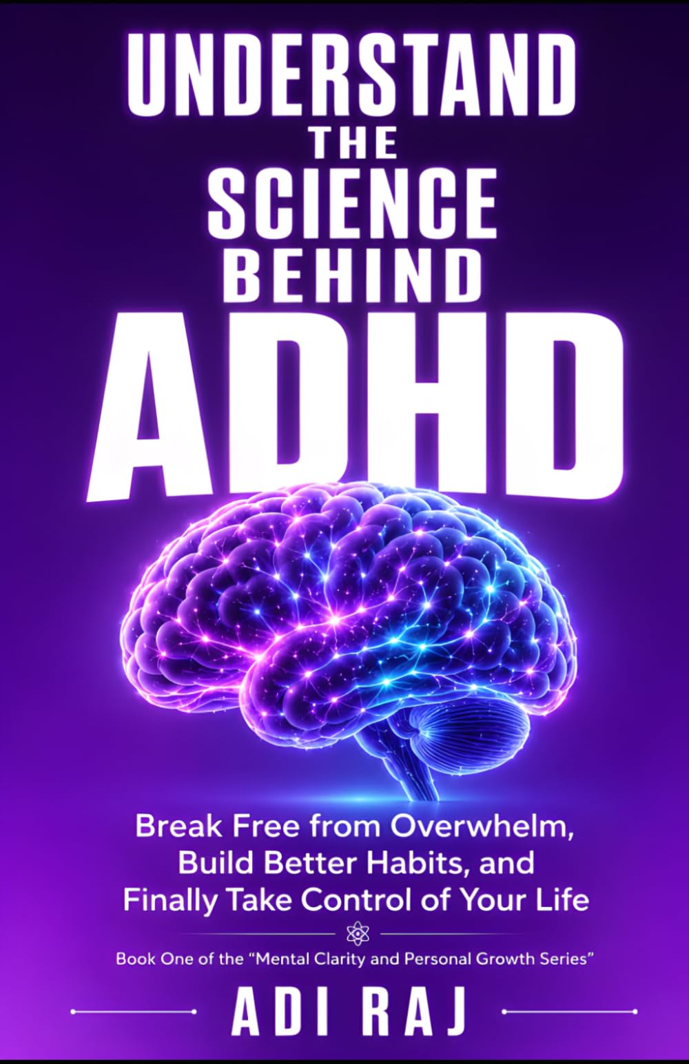 Understand The Science Behind ADHD: Break Free from Overwhelm, Build Better Habits, and Finally Take Control of Your Life