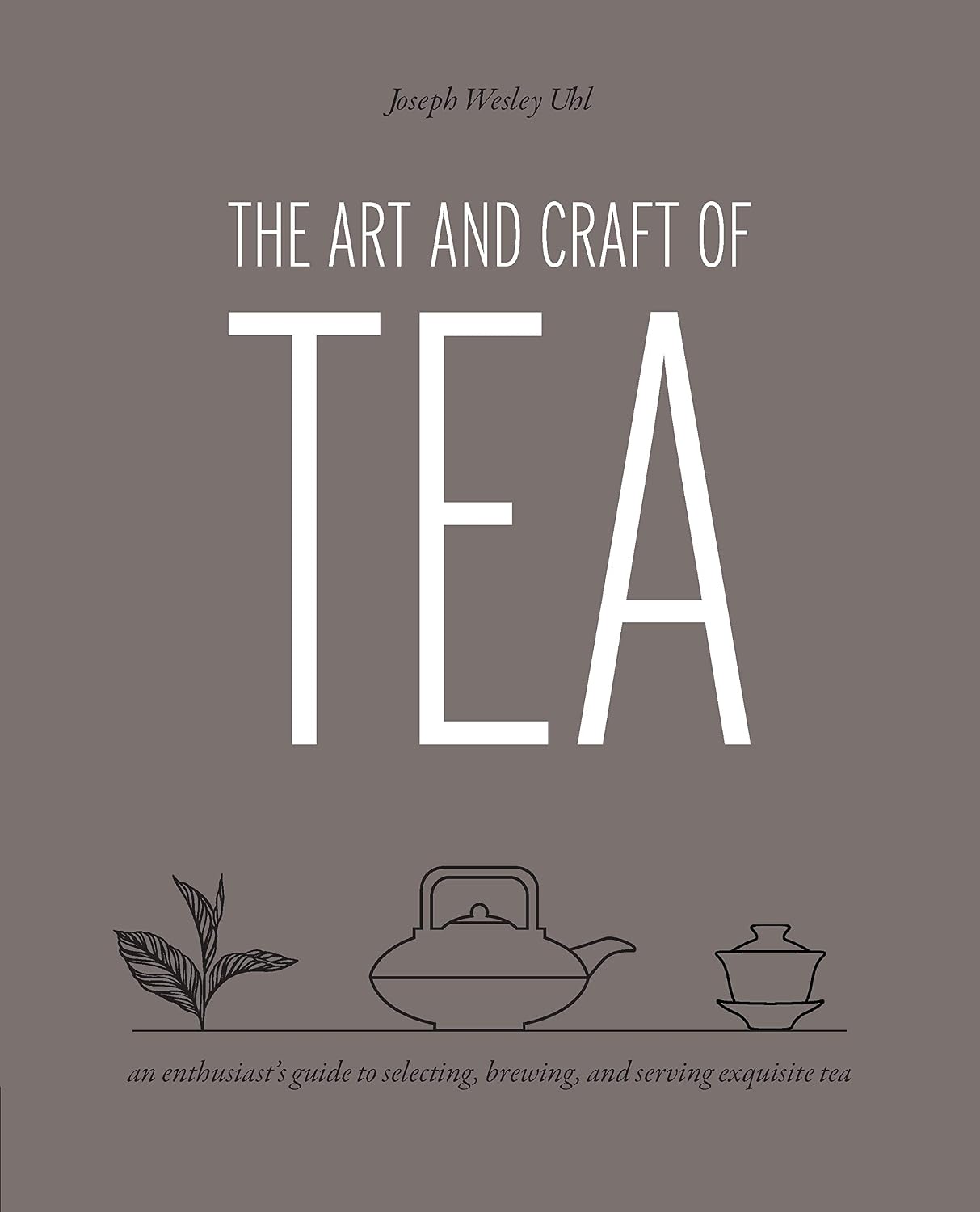 Art and Craft of Tea: An Enthusiast's Guide to Selecting, Brewing, and Serving Exquisite Tea