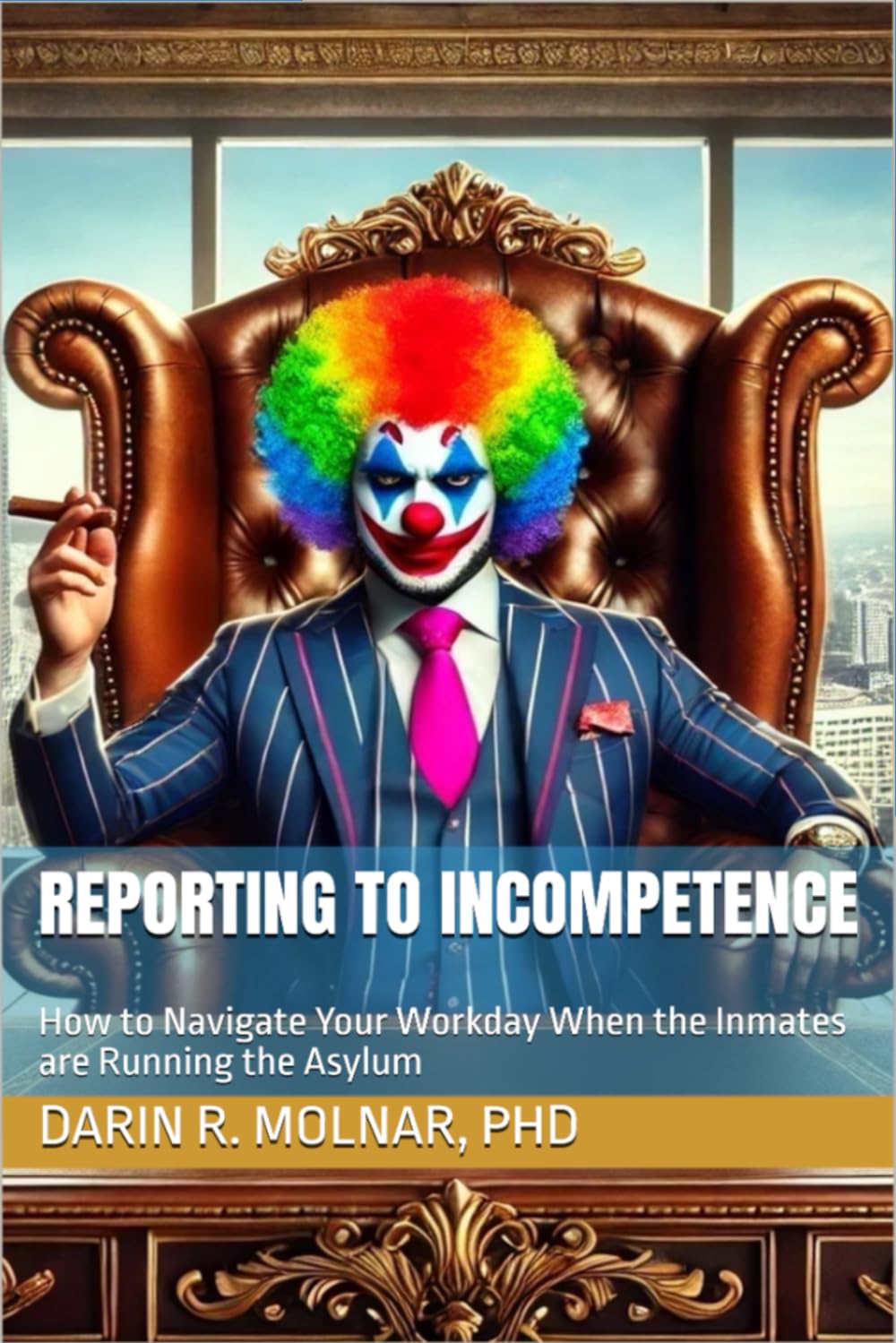 Reporting to Incompetence: How to Navigate Your Workday When the Inmates are Running the Asylum