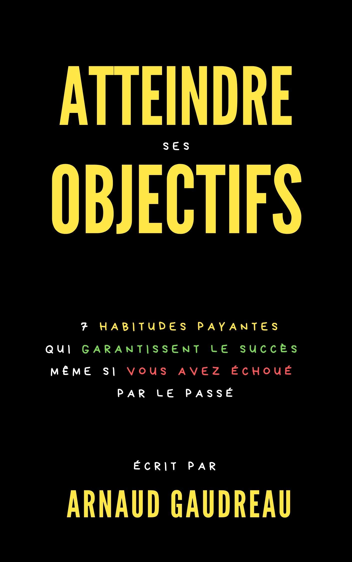 Atteindre Ses Objectifs : 7 Habitudes Payantes Qui Garantissent Le Succès Même Si Vous Avez Échoué Par Le Passé (French Edition)