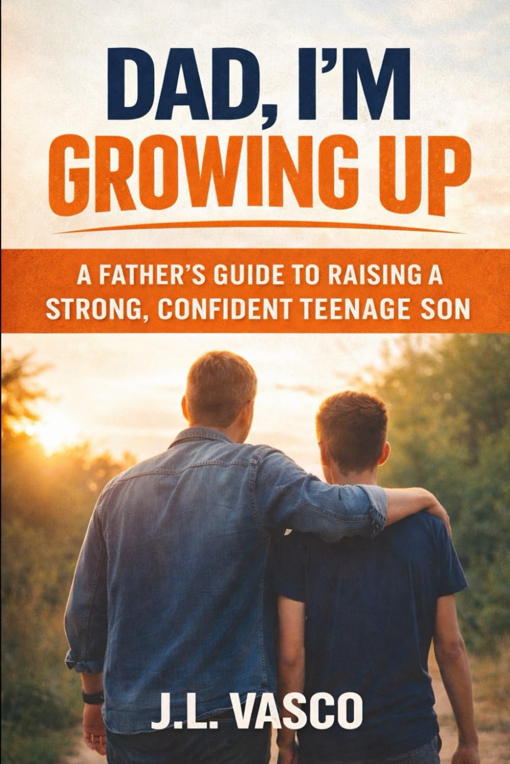 Dad, I’m Growing Up: A Father’s Guide to Raising a Strong, Confident Teenage Son