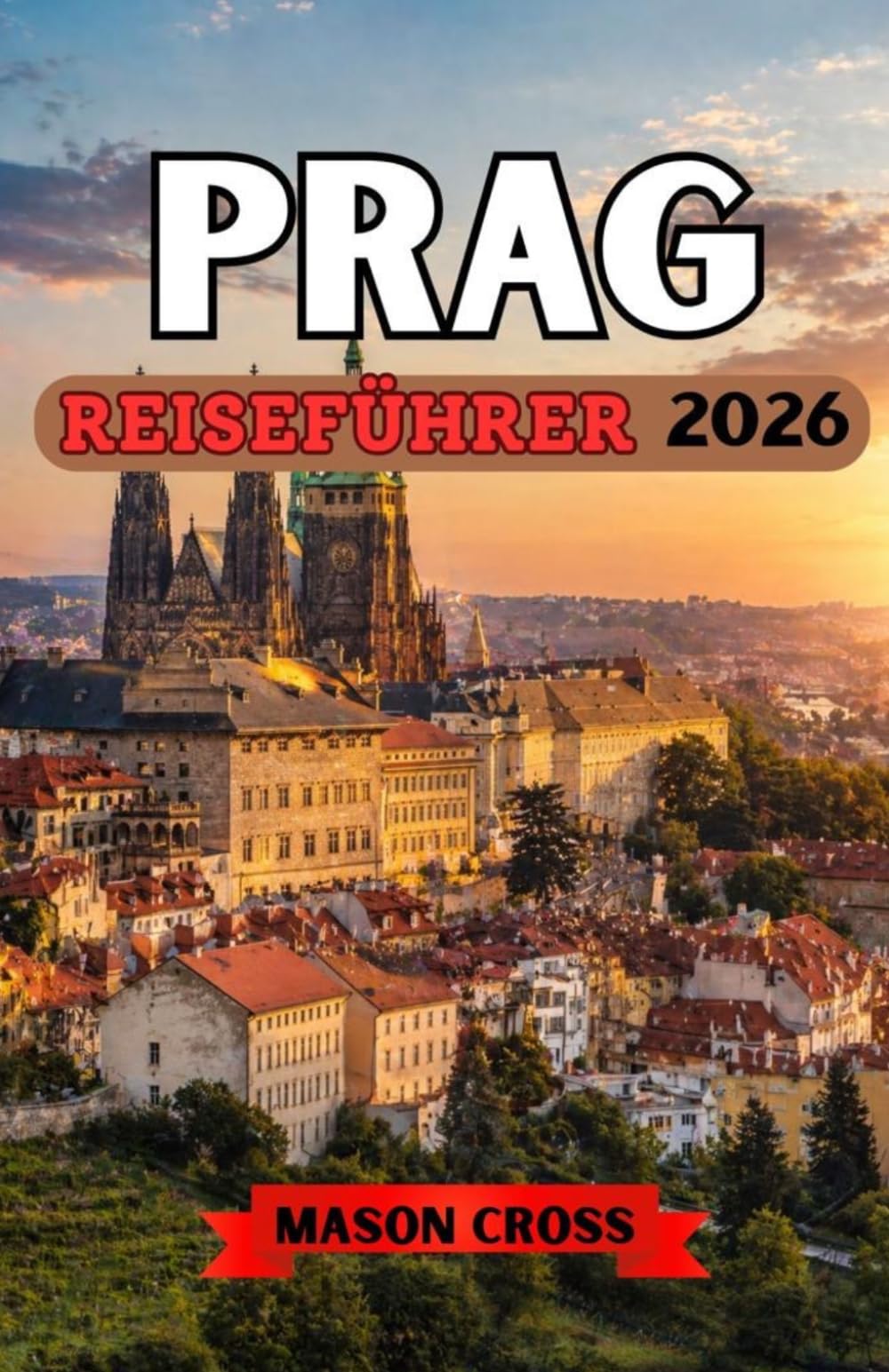 PRAG REISEFÜHRER 2026: Das märchenhafte Herz Europas. Europas Stadt der hundert Türme. In Prag erwartet Sie eine Welt voller Geschichte, Geheimnisse und Zauber.