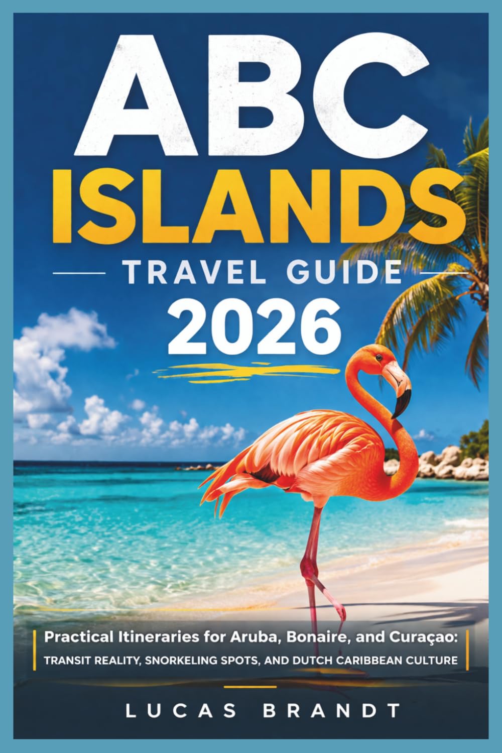 ABC ISLANDS TRAVEL GUIDE 2026: Practical Itineraries for Aruba, Bonaire, and Curaçao: Transit Reality, Snorkeling Spots, and Dutch Caribbean Culture