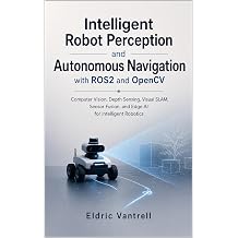 Intelligent Robot Perception and Autonomous Navigation with ROS2 and OpenCV Computer Vision, Depth Sensing, Visual SLAM, Sensor Fusion, and Edge AI for Intelligent Robotics