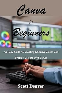 Canva for Beginners: An Easy Guide to Creating Stunning Videos and Graphic Designs with Canva!