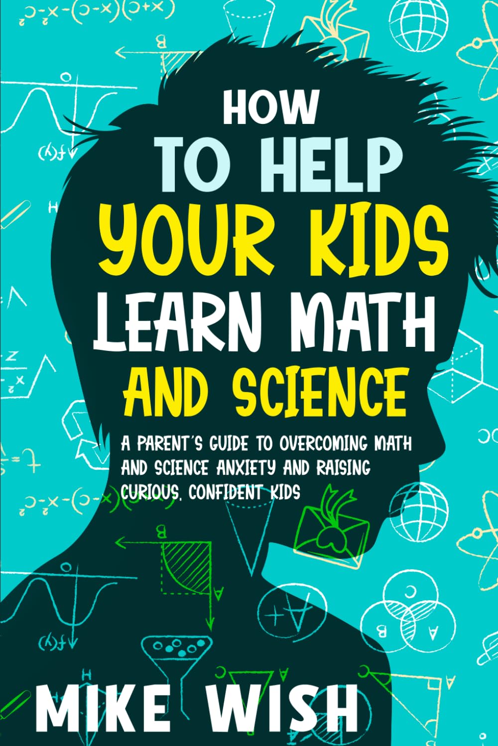 How to Help Your Kids Learn Math and Science: A Parent's Guide to Overcoming Math, Science, STEM, and Homework Anxiety and Raising Curious, Confident Kids