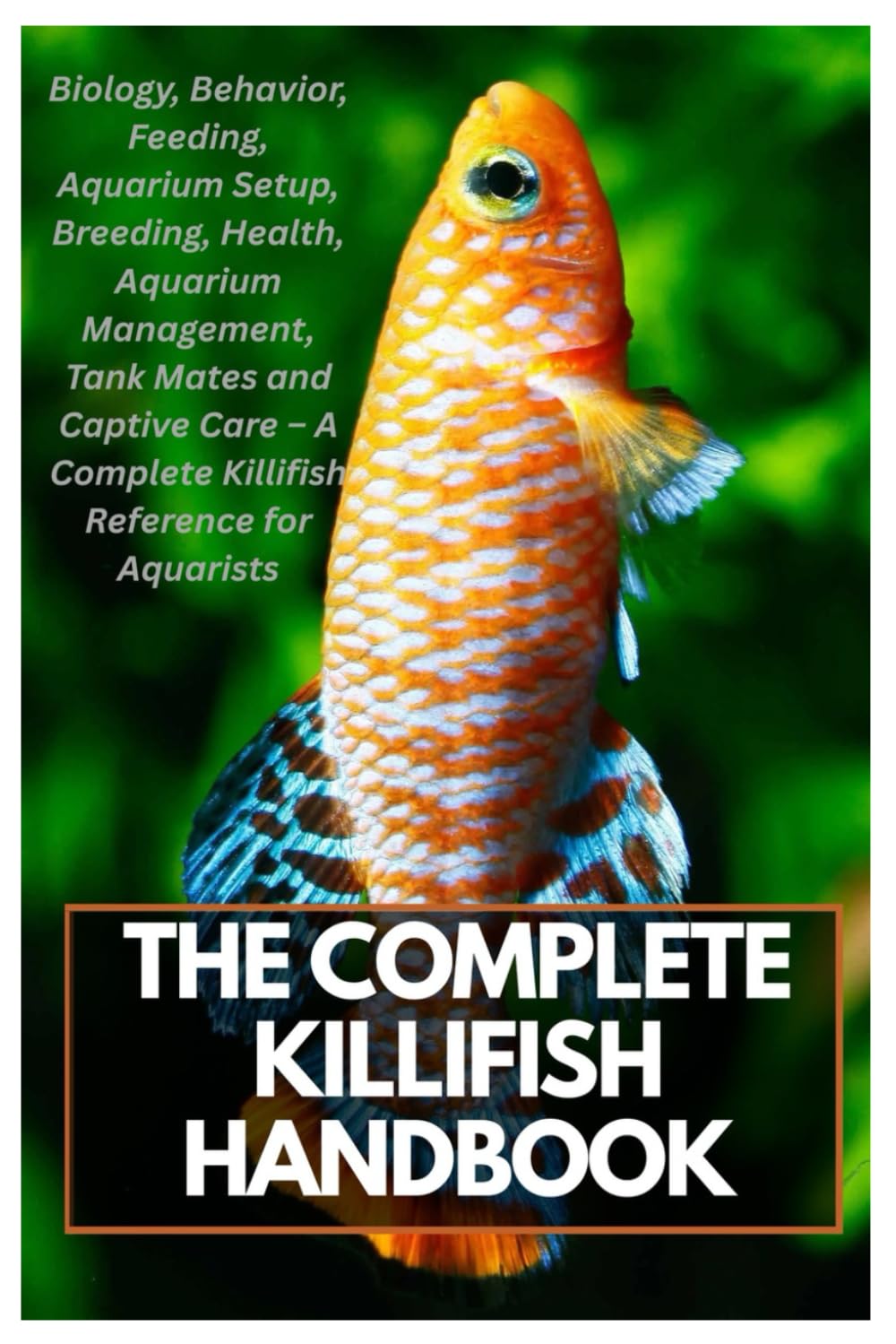 The Complete Killifish Handbook: Biology, Behavior, Feeding, Aquarium Setup, Breeding, Health, Aquarium Management, Tank Mates and Captive Care – A Complete Killifish Reference for Aquarists