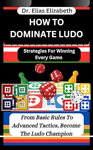 HOW TO DOMINATE LUDO : Strategies For Winning Every Game: From Basic Rules To Advanced Tactics, Become The Ludo Champion