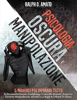 PSICOLOGIA OSCURA E MANIPOLAZIONE
Il Manuale Per Imparare Tutto Su Personalità Oscure, Gaslighting e Controllo Mentale. Scopri Le Tecniche Manipolatorie, Identifica Le Bugie & Difendi Te Stesso
di Ralph D. Amato

