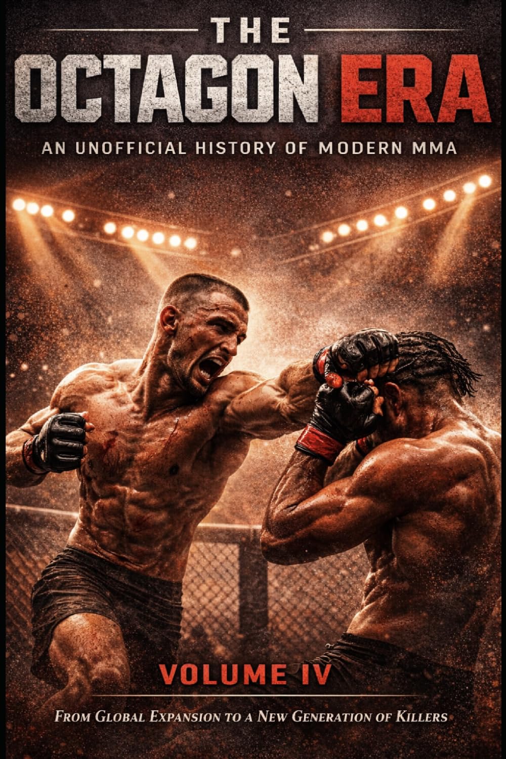 The Octagon Era: An Unofficial History of Modern MMA – Volume IV: Global Expansion, New Champions & The Rise of a New Generation: From Dominance to ... the UFC, Strikeforce, Bellator and Beyond