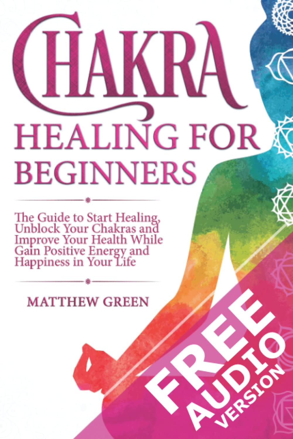 Chakra Healing for Beginners: The Guide to Start Healing, Unblock Your Chakras and Improve Your Health While Gaining Positive Energy and Happiness in Your Life