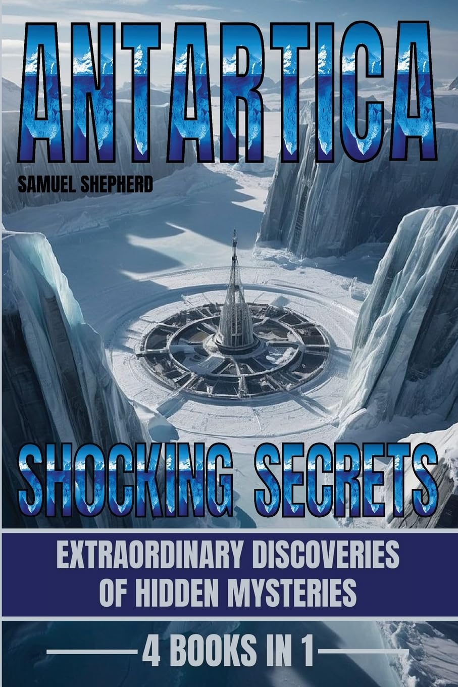 Antarctica: Shocking Secrets: Extraordinary Discoveries Of Hidden Mysteries