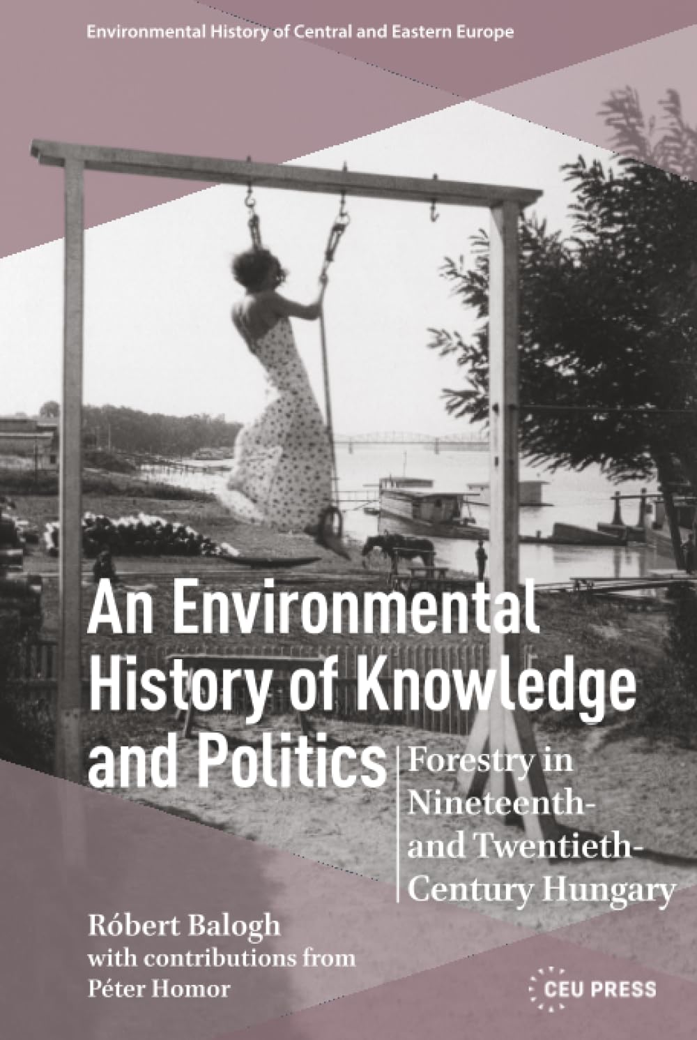 An Environmental History of Knowledge and Politics: Forestry in Nineteenth- and Twentieth-Century Hungary (Environmental History of Central and Eastern Europe - CEU Press)