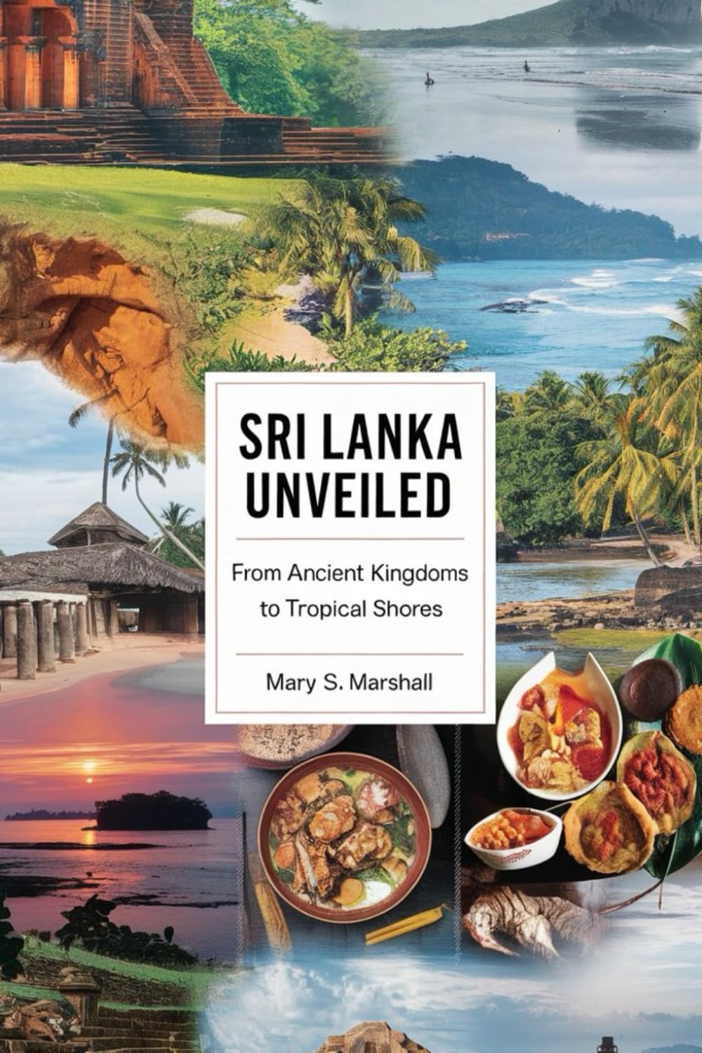 Sri Lanka Unveiled: From Ancient Kingdoms to Tropical Shores: Explore the Best of Sri Lanka's Heritage, Nature, and Culinary Delights
