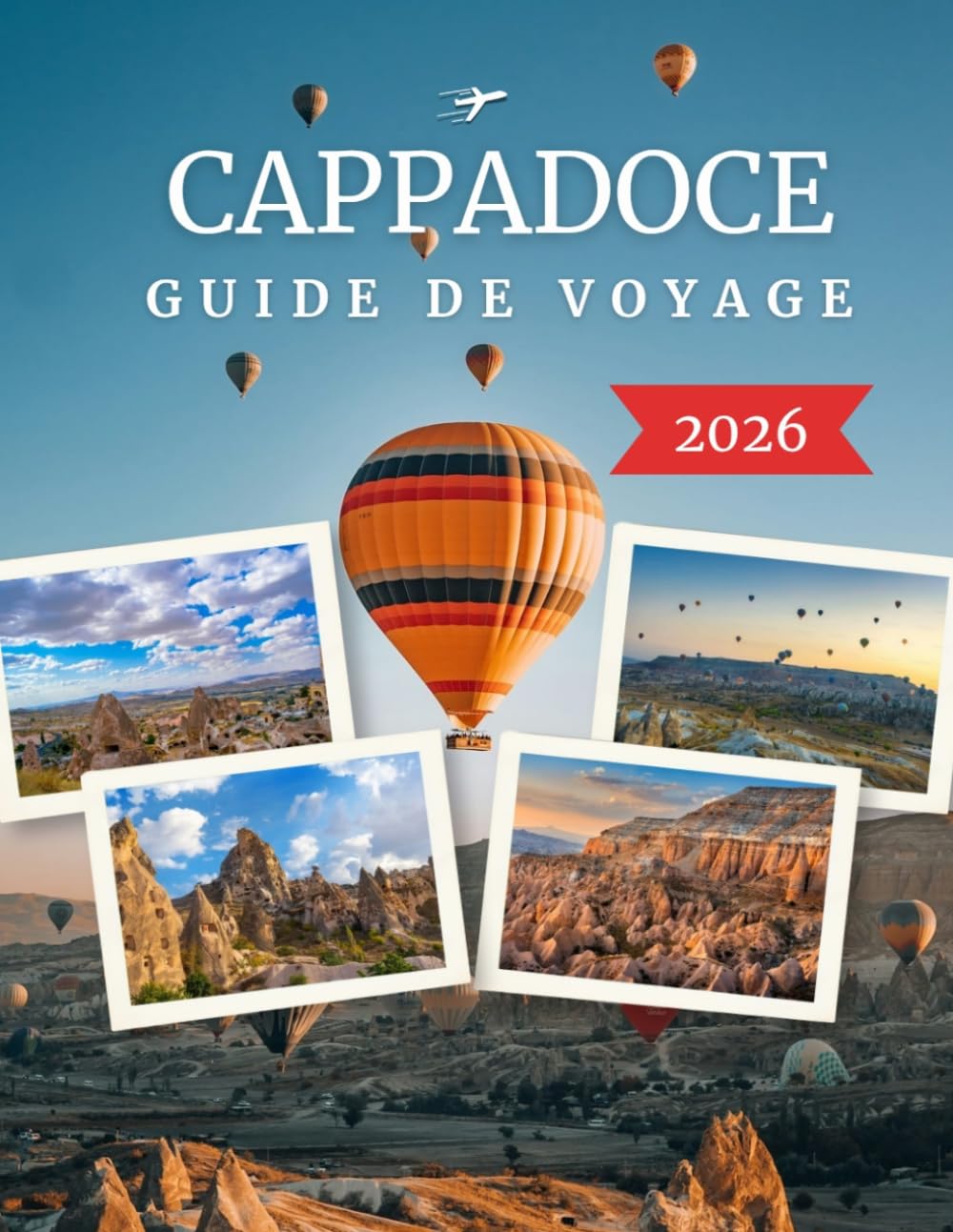 CAPPADOCE GUIDE DE VOYAGE 2026: Le Guide Ultime des Montgolfières, Cheminées de Fées, Anciennes Cités Souterraines, Hôtels Troglodytes, Vallées ... Aventures Panoramiques et Conseils d'Initiés
