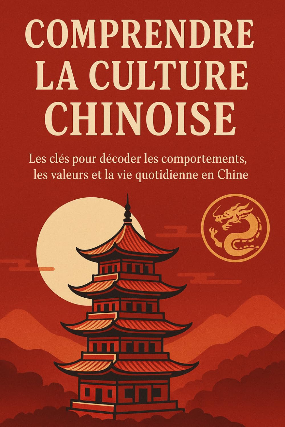 Comprendre la Culture Chinoise: Les clés pour décoder les comportements, les valeurs et la vie quotidienne en Chine