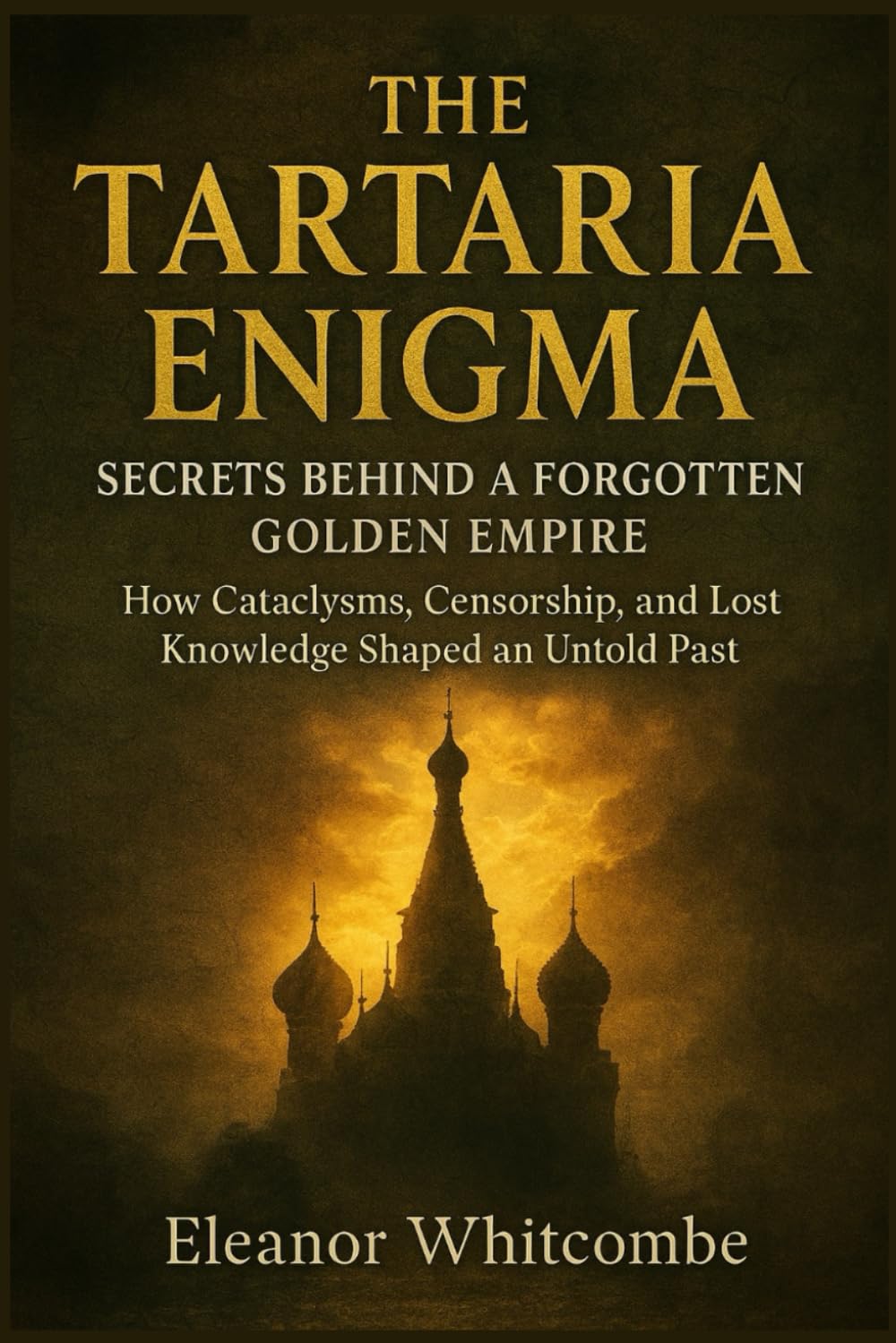 The Tartarian Enigma: Secrets Behind a Forgotten Golden Empire: How Cataclysms, Censorship, and Knowledge Shaped an Untold Past