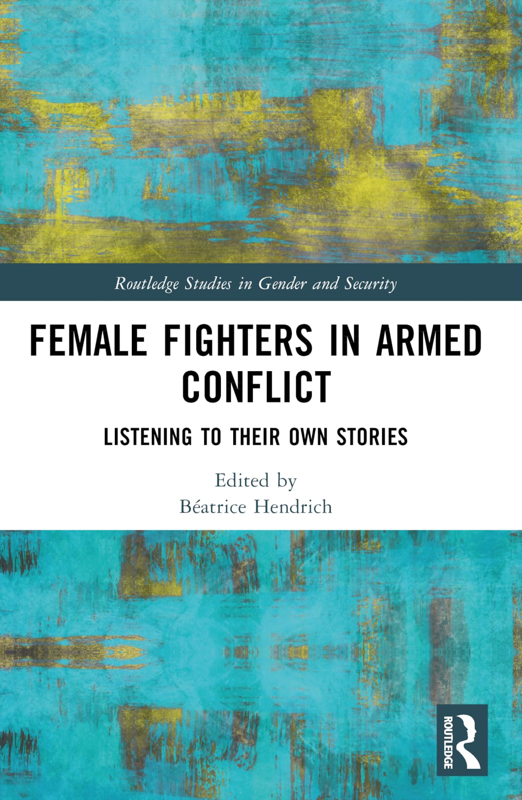 Female Fighters in Armed Conflict: Listening to Their Own Stories (Routledge Studies in Gender and Security)