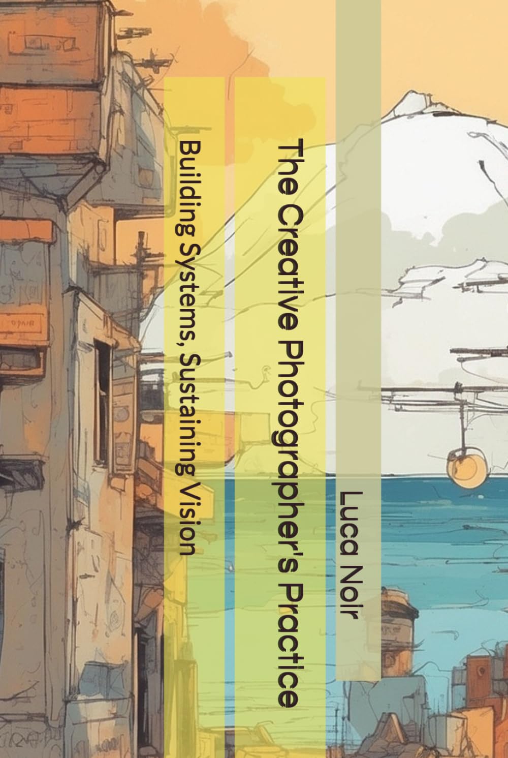 The Creative Photographer's Practice: Building Systems, Sustaining Vision (The Creative Photographer's Mindset Book Series)