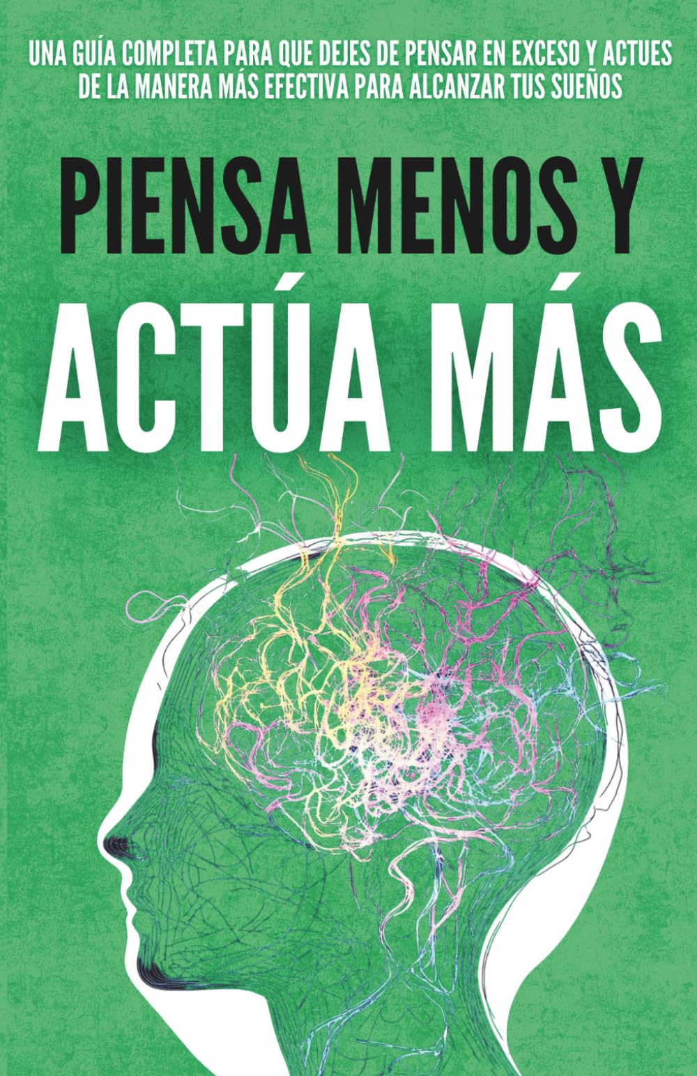 Piensa Menos y Actúa Más: La Clave del Éxito que Nadie te Enseñó, Cómo Dejar de Pensar en Exceso, Vencer el Autosabotaje y Avanzar con Disciplina Hasta Crear la Vida que Deseas (Crecimiento Personal)