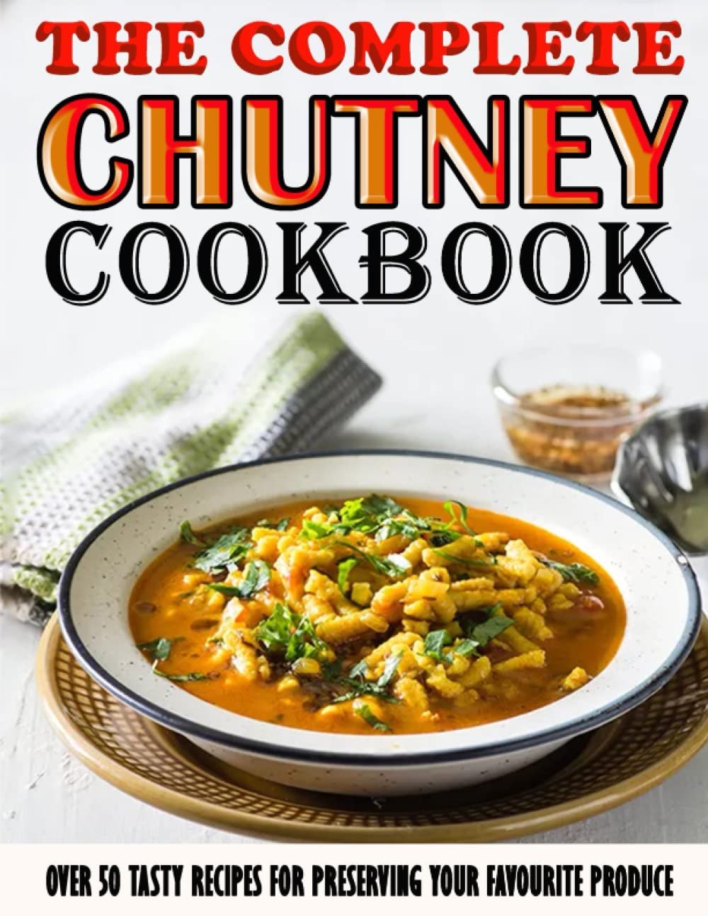 The Complete Chutney Cookbook: Over 50 Tasty Recipes For Preserving Your Favourite Produce