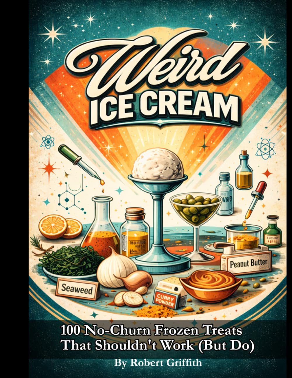 Weird Ice Cream: 100 No-Churn Frozen Treats That Shouldn't Work (But Do) (Weird Cookbooks)