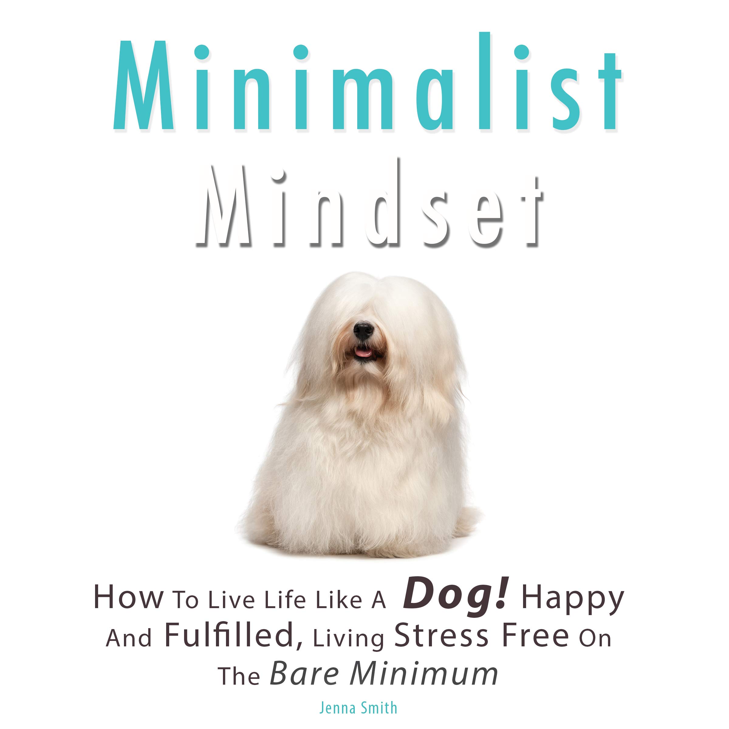 Cover art for Minimalist Mindset: How to Live Life Like a Dog! Happy and Fulfilled, Living Stress Free on the Bare Minimum. Learn to Enjoy Being on a Budget, Working Less While Living More