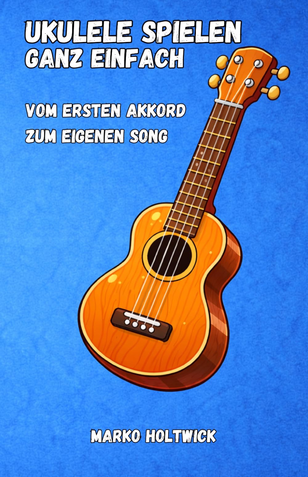 Ukulele spielen - Ganz einfach: Vom ersten Akkord zum eigenen Song