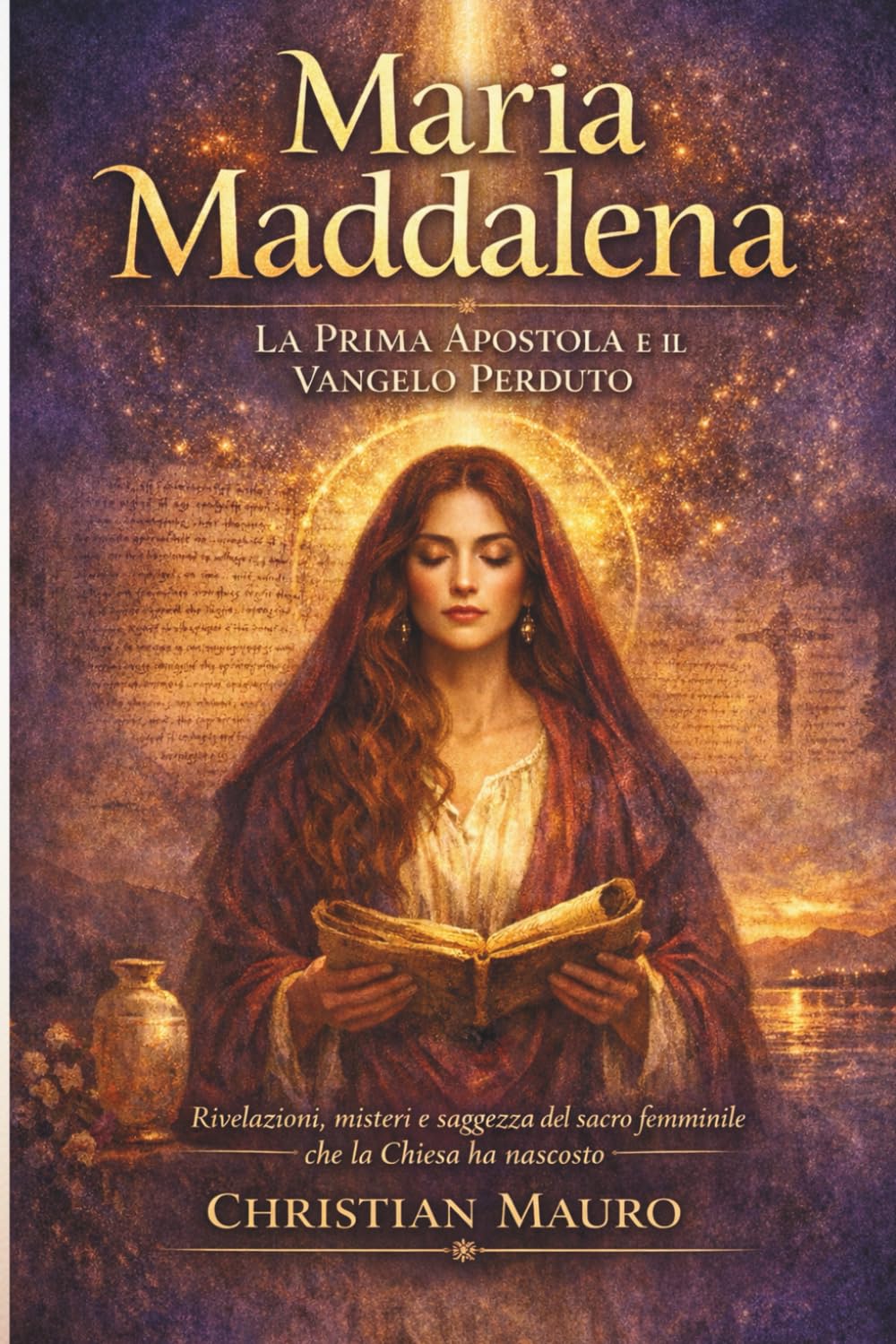 Maria Maddalena La Prima Apostola e il Vangelo Perduto: Rivelazioni, misteri e saggezza del sacro femminile che la Chiesa ha nascosto