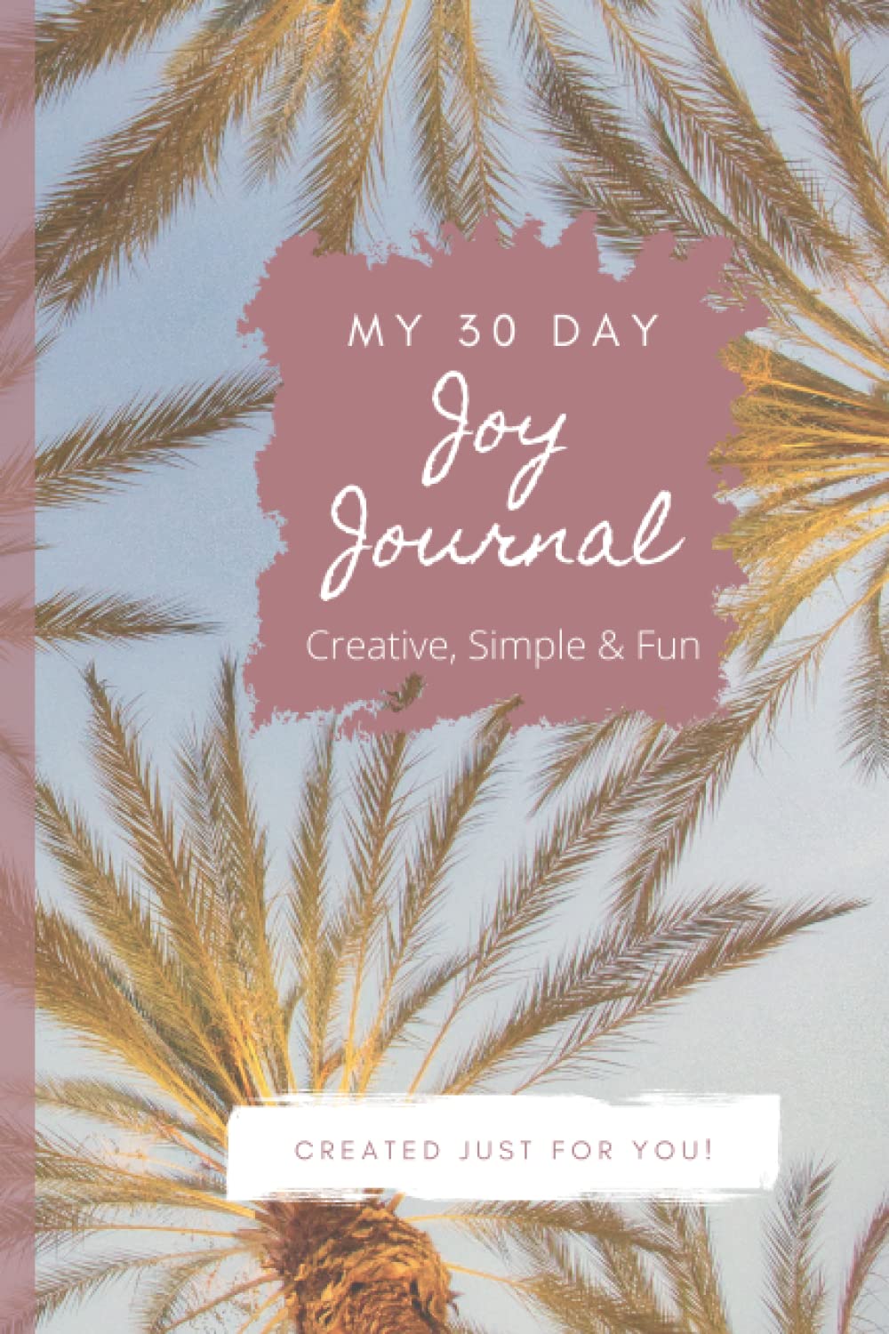 My 30 Day Joy Journal ~ Palm Trees: 30 Days of Contemplation and Mindful Effort to Bring More Joy into Your Day, Week & Year
