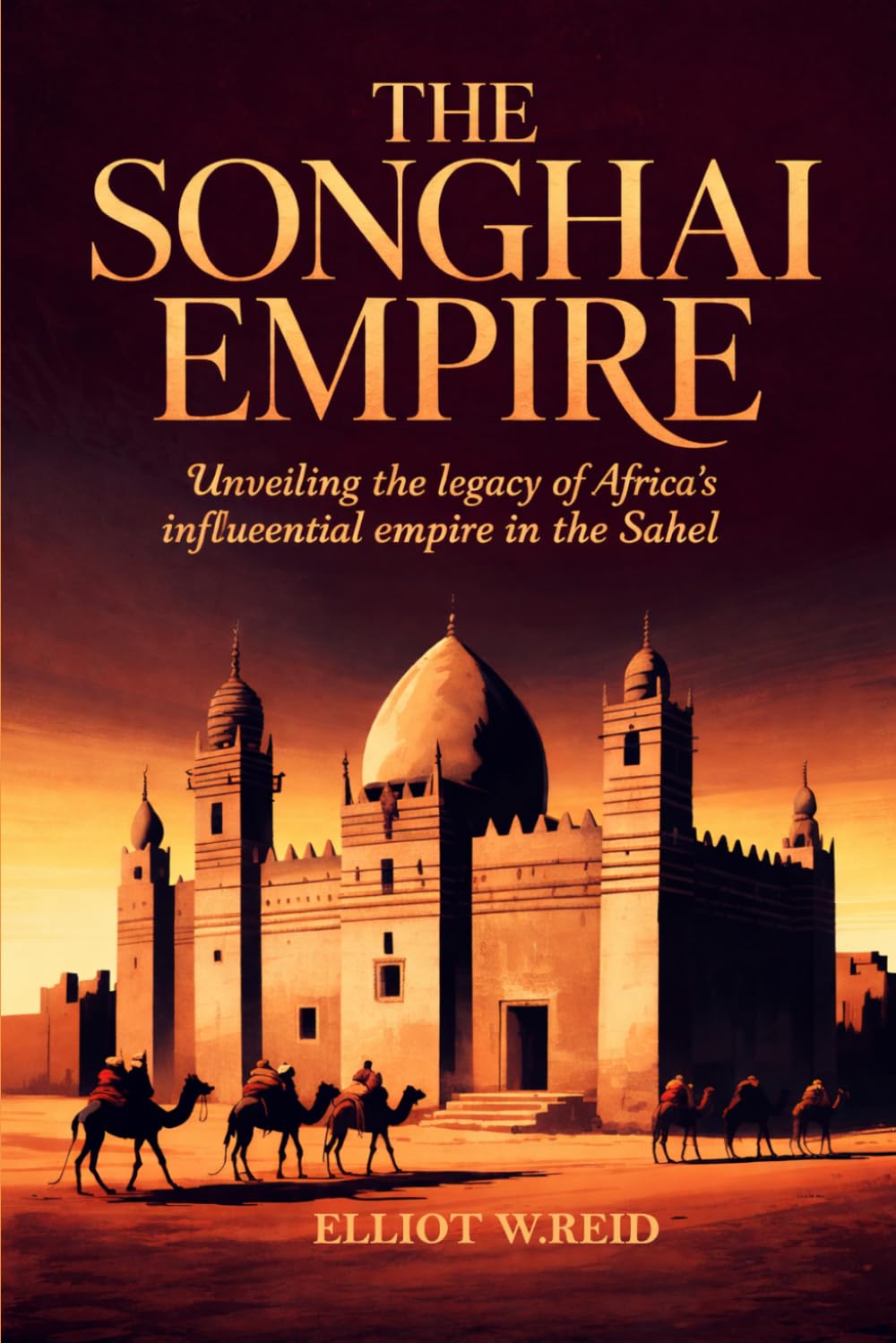 THE SONGHAI EMPIRE: unveiling the legacy of africa's influential empire in the sahel (Elliott W. Reid’s Ancient History Research Series)