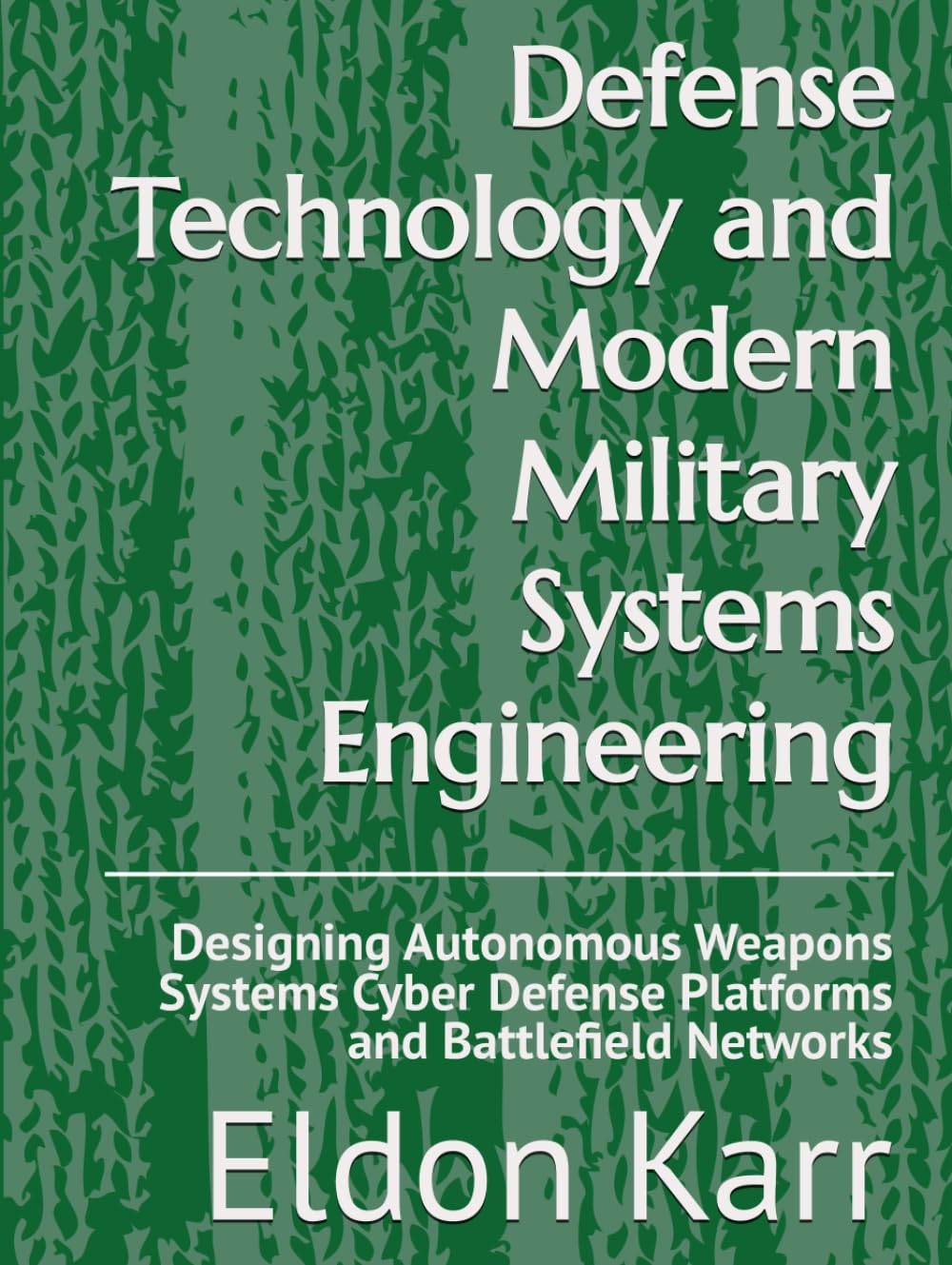 Defense Technology and Modern Military Systems Engineering: Designing Autonomous Weapons Systems Cyber Defense Platforms and Battlefield Networks