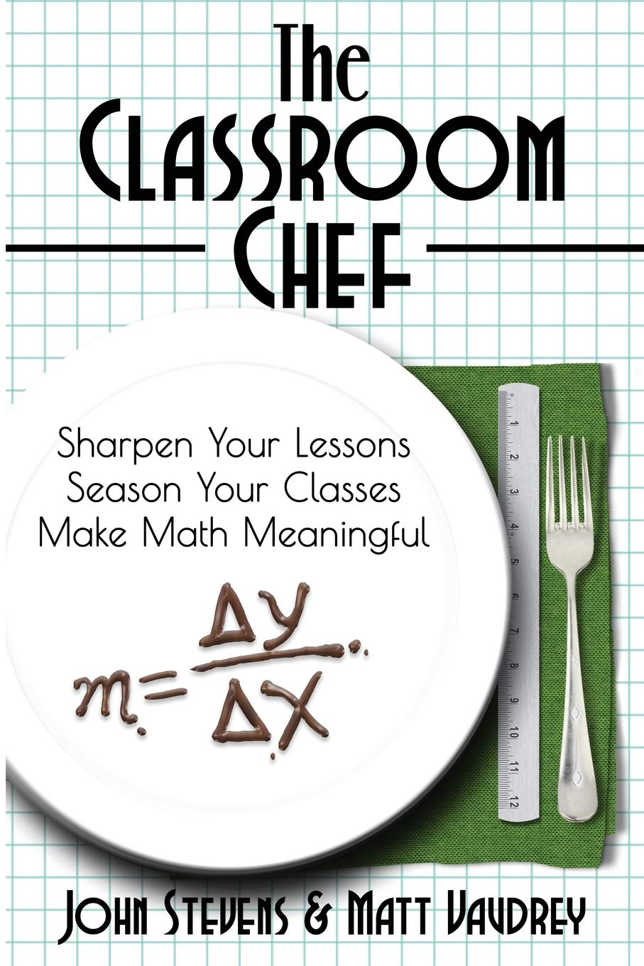 The Classroom Chef: Sharpen Your Lessons, Season Your Classes, Make Math Meaningful