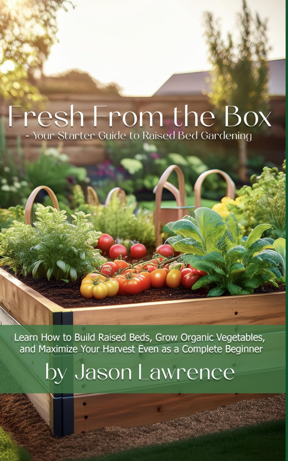 Fresh from the Box: Your Starter Guide to Raised Bed Gardening: Learn How to Build Raised Beds, Grow Organic Vegetables, and Maximize Your Harvest Even as a Complete Beginner