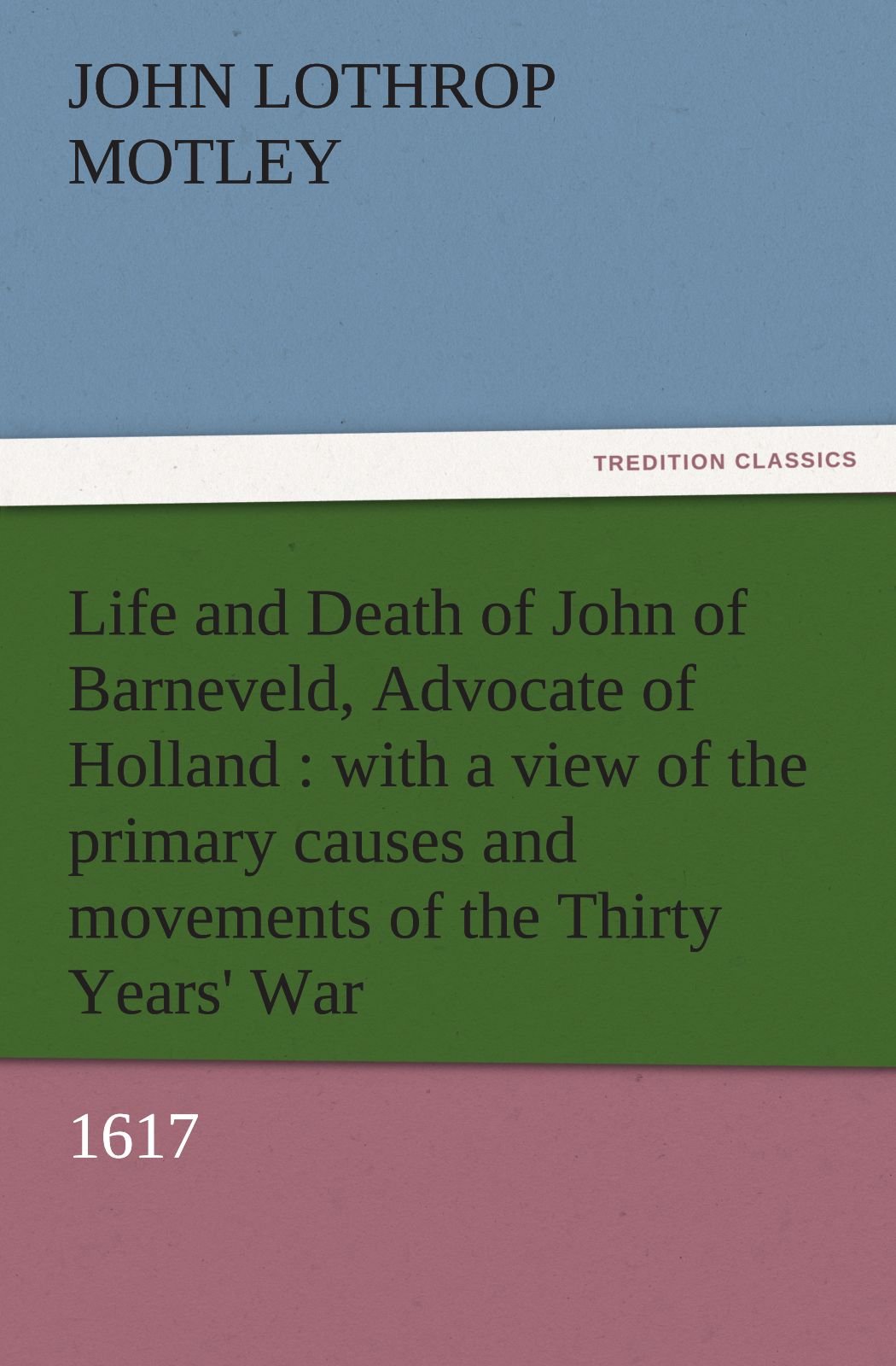 Life and Death of John of Barneveld, Advocate of Holland: With a View of the Primary Causes and Movements of the Thirty Years' War, 1617