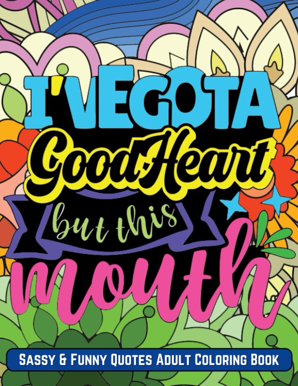 Sassy & Funny Quotes Adult Coloring Book: I’ve Got a Good Heart but this Mouth, Snarky Quotes with Floral Designs for Adults Relaxation and Stress Relief