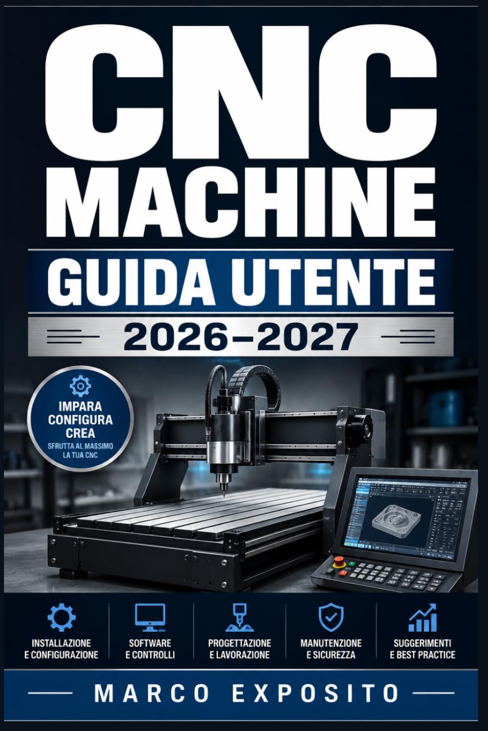 CNC Machine Guida Utente 2026–2027: Dal Primo Avvio alla Lavorazione Avanzata: Configurazione, Operazioni, Manutenzione e Risoluzione dei Problemi per Hobbisti e Professionisti